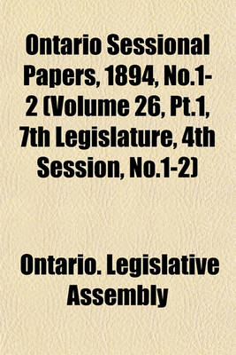 Book cover for Ontario Sessional Papers, 1894, No.1-2 (Volume 26, PT.1, 7th Legislature, 4th Session, No.1-2)