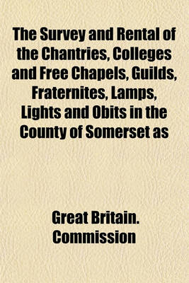 Book cover for The Survey and Rental of the Chantries, Colleges and Free Chapels, Guilds, Fraternites, Lamps, Lights and Obits in the County of Somerset as