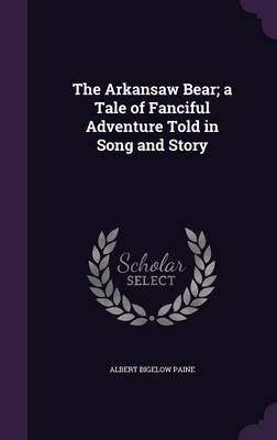 Book cover for The Arkansaw Bear; A Tale of Fanciful Adventure Told in Song and Story