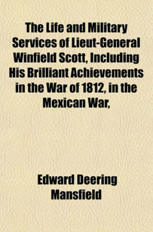 Cover of The Life and Military Services of Lieut-General Winfield Scott, Including His Brilliant Achievements in the War of 1812, in the Mexican War,