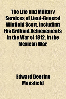 Book cover for The Life and Military Services of Lieut-General Winfield Scott, Including His Brilliant Achievements in the War of 1812, in the Mexican War,