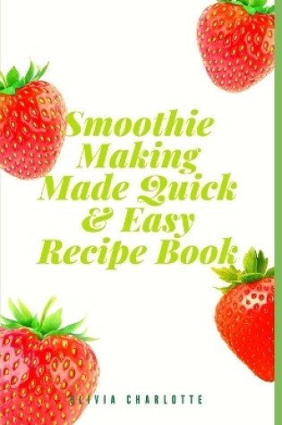 Cover of Smoothie Making Made Quick & Easy Recipe Book