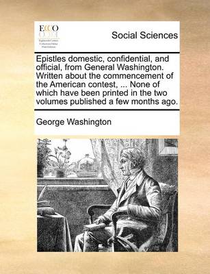 Book cover for Epistles Domestic, Confidential, and Official, from General Washington. Written about the Commencement of the American Contest, ... None of Which Have Been Printed in the Two Volumes Published a Few Months Ago.