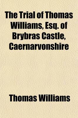 Book cover for The Trial of Thomas Williams, Esq. of Brybras Castle, Caernarvonshire; Indicted, with Ellen Evans & Ann Williams, Two of His Servants, for Forgery at the Central Criminal Court, Old Bailey, London, on Monday, April 9th, 1838, and Four Following Days Before Mr.