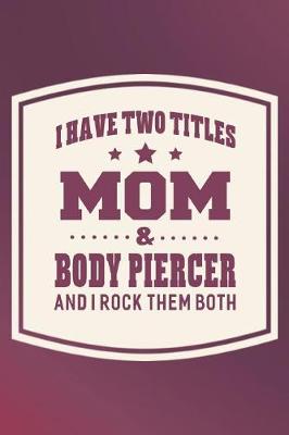 Book cover for I Have Two Titles Mom & Body Piercer And I Rock Them Both