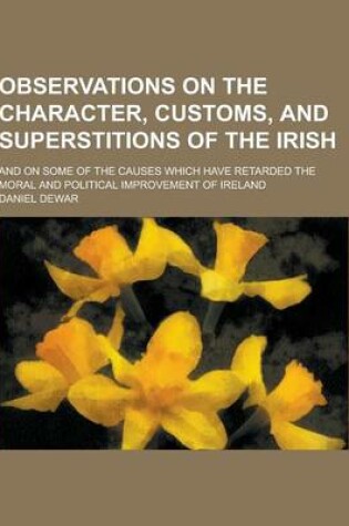 Cover of Observations on the Character, Customs, and Superstitions of the Irish; And on Some of the Causes Which Have Retarded the Moral and Political Improvem