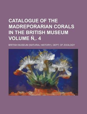 Book cover for Catalogue of the Madreporarian Corals in the British Museum Volume N . 4