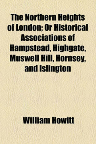 Cover of The Northern Heights of London; Or Historical Associations of Hampstead, Highgate, Muswell Hill, Hornsey, and Islington