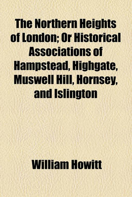 Book cover for The Northern Heights of London; Or Historical Associations of Hampstead, Highgate, Muswell Hill, Hornsey, and Islington