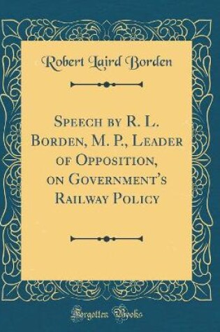 Cover of Speech by R. L. Borden, M. P., Leader of Opposition, on Government's Railway Policy (Classic Reprint)