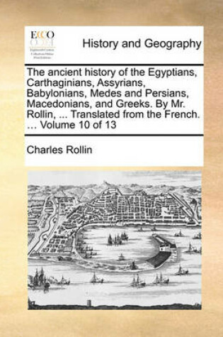 Cover of The Ancient History of the Egyptians, Carthaginians, Assyrians, Babylonians, Medes and Persians, Macedonians, and Greeks. by Mr. Rollin, ... Translated from the French. ... Volume 10 of 13