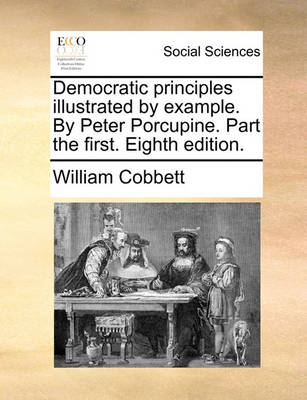 Book cover for Democratic Principles Illustrated by Example. by Peter Porcupine. Part the First. Eighth Edition.