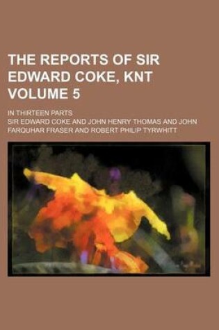 Cover of The Reports of Sir Edward Coke, Knt Volume 5; In Thirteen Parts