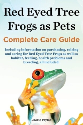 Cover of Red Eyed Tree Frogs as Pets, Complete Care Guide Including Information on Purchasing, Raising and Caring for Red Eyed Tree Frogs as Well as Habitat, F