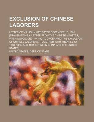 Book cover for Exclusion of Chinese Laborers; Letter of Mr. John Hay, Dated December 18, 1901 [Transmitting a Letter from the Chinese Minister, Washington, Dec. 10,