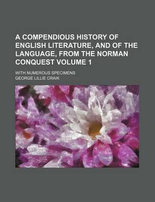 Book cover for A Compendious History of English Literature, and of the Language, from the Norman Conquest Volume 1; With Numerous Specimens