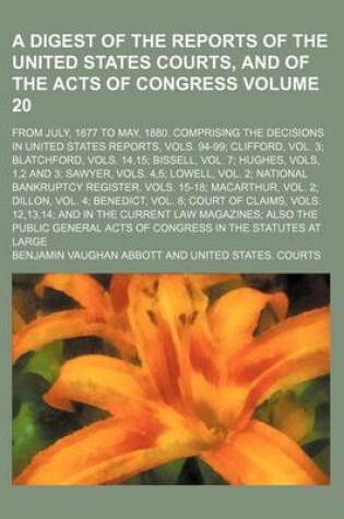 Cover of A Digest of the Reports of the United States Courts, and of the Acts of Congress Volume 20; From July, 1877 to May, 1880. Comprising the Decisions in United States Reports, Vols. 94-99; Clifford, Vol. 3; Blatchford, Vols. 14,15; Bissell, Vol. 7; Hughes, Vols