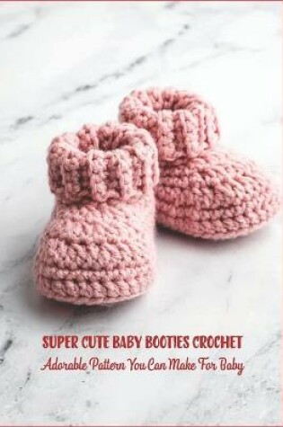 Cover of Super Cute Baby Booties Crochet