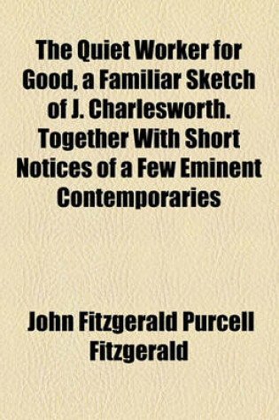 Cover of The Quiet Worker for Good, a Familiar Sketch of J. Charlesworth. Together with Short Notices of a Few Eminent Contemporaries