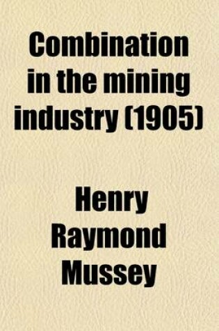 Cover of Combination in the Mining Industry; A Study of Concentration in Lake Superior Iron Ore Production