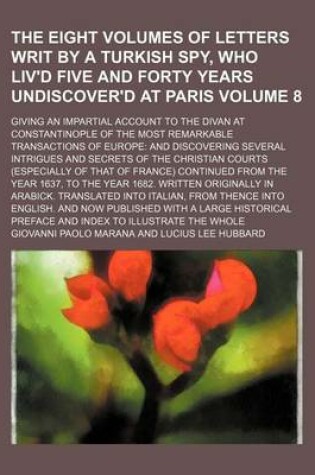 Cover of The Eight Volumes of Letters Writ by a Turkish Spy, Who Liv'd Five and Forty Years Undiscover'd at Paris; Giving an Impartial Account to the Divan at Constantinople of the Most Remarkable Transactions of Europe and Discovering Volume 8