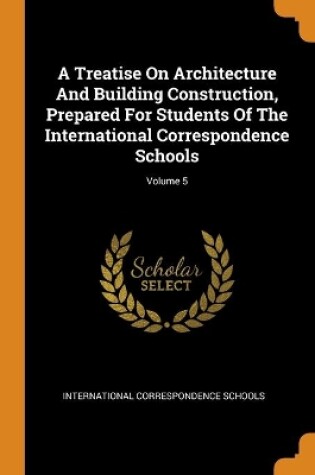 Cover of A Treatise On Architecture And Building Construction, Prepared For Students Of The International Correspondence Schools; Volume 5