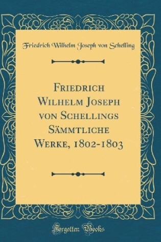 Cover of Friedrich Wilhelm Joseph von Schellings Sämmtliche Werke, 1802-1803 (Classic Reprint)