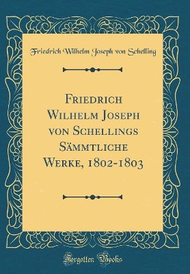 Cover of Friedrich Wilhelm Joseph von Schellings Sämmtliche Werke, 1802-1803 (Classic Reprint)