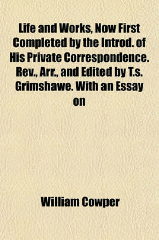 Cover of Life and Works, Now First Completed by the Introd. of His Private Correspondence. REV., Arr., and Edited by T.S. Grimshawe. with an Essay on