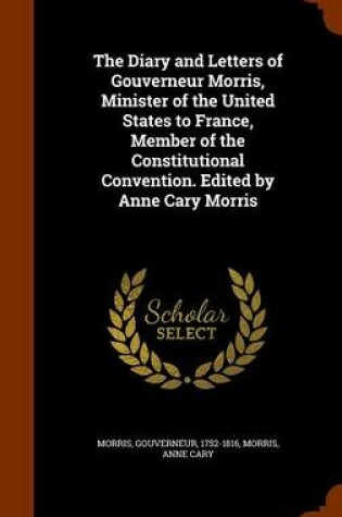 Cover of The Diary and Letters of Gouverneur Morris, Minister of the United States to France, Member of the Constitutional Convention. Edited by Anne Cary Morris