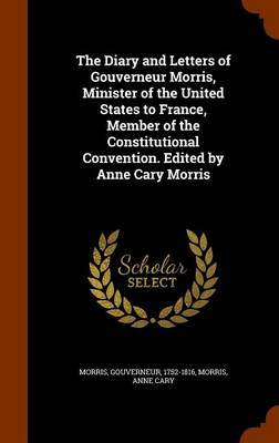 Book cover for The Diary and Letters of Gouverneur Morris, Minister of the United States to France, Member of the Constitutional Convention. Edited by Anne Cary Morris