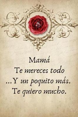 Book cover for Mama Te Mereces Todo ...Y Un Poquito Mas. Te Quiero Mucho.