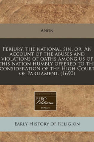 Cover of Perjury, the National Sin, Or, an Account of the Abuses and Violations of Oaths Among Us of This Nation Humbly Offered to the Consideration of the High Court of Parliament. (1690)