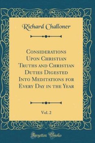 Cover of Considerations Upon Christian Truths and Christian Duties Digested Into Meditations for Every Day in the Year, Vol. 2 (Classic Reprint)