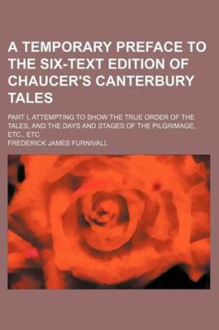 Cover of A Temporary Preface to the Six-Text Edition of Chaucer's Canterbury Tales; Part I, Attempting to Show the True Order of the Tales, and the Days and Stages of the Pilgrimage, Etc., Etc