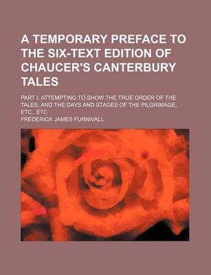 Book cover for A Temporary Preface to the Six-Text Edition of Chaucer's Canterbury Tales; Part I, Attempting to Show the True Order of the Tales, and the Days and Stages of the Pilgrimage, Etc., Etc