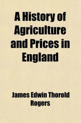 Cover of A History of Agriculture and Prices in England; From the Year After the Oxford Parliament (1259) to the Commencement of the Continental War (1793) V