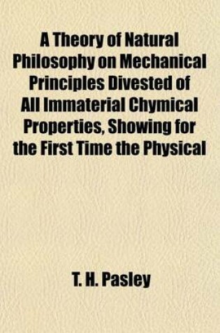 Cover of A Theory of Natural Philosophy on Mechanical Principles Divested of All Immaterial Chymical Properties, Showing for the First Time the Physical Cause of Continuous Motion