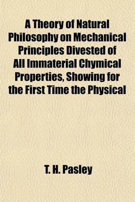 Book cover for A Theory of Natural Philosophy on Mechanical Principles Divested of All Immaterial Chymical Properties, Showing for the First Time the Physical Cause of Continuous Motion