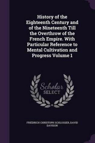 Cover of History of the Eighteenth Century and of the Nineteenth Till the Overthrow of the French Empire. with Particular Reference to Mental Cultivation and Progress Volume 1