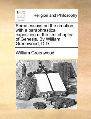 Book cover for Some Essays on the Creation, with a Paraphrastical Exposition of the First Chapter of Genesis. by William Greenwood, D.D.