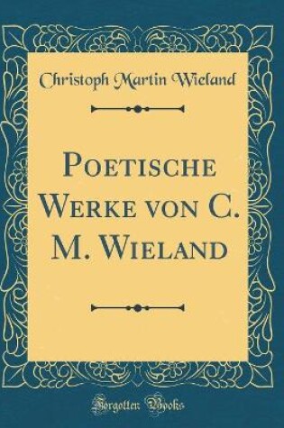 Cover of Poetische Werke von C. M. Wieland (Classic Reprint)