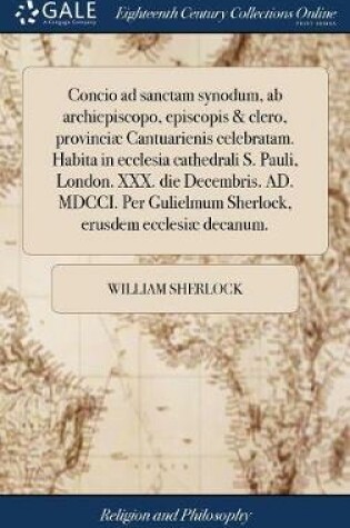 Cover of Concio Ad Sanctam Synodum, AB Archiepiscopo, Episcopis & Clero, Provinciae Cantuarienis Celebratam. Habita in Ecclesia Cathedrali S. Pauli, London. XXX. Die Decembris. Ad. MDCCI. Per Gulielmum Sherlock, Erusdem Ecclesiae Decanum.