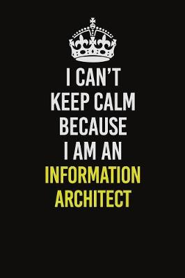 Book cover for I Can't Keep Calm Because I Am An Information Architect