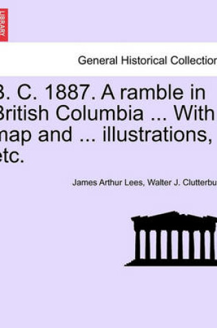 Cover of B. C. 1887. a Ramble in British Columbia ... with Map and ... Illustrations, Etc. New Edition