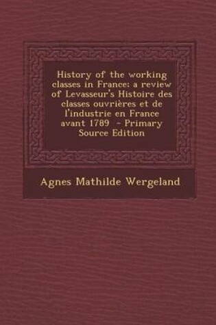 Cover of History of the Working Classes in France; A Review of Levasseur's Histoire Des Classes Ouvrieres Et de L'Industrie En France Avant 1789 - Primary Source Edition