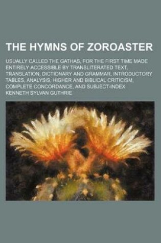 Cover of The Hymns of Zoroaster; Usually Called the Gathas, for the First Time Made Entirely Accessible by Transliterated Text, Translation, Dictionary and Grammar, Introductory Tables, Analysis, Higher and Biblical Criticism, Complete Concordance, and Subject-Ind