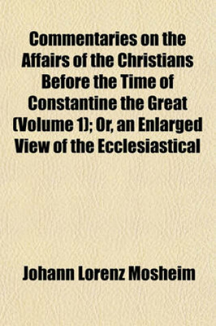 Cover of Commentaries on the Affairs of the Christians Before the Time of Constantine the Great (Volume 1); Or, an Enlarged View of the Ecclesiastical History of the First Three Centuries