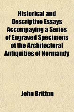 Cover of Historical and Descriptive Essays Accompaying a Series of Engraved Specimens of the Architectural Antiquities of Normandy