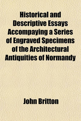 Book cover for Historical and Descriptive Essays Accompaying a Series of Engraved Specimens of the Architectural Antiquities of Normandy